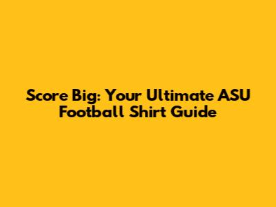 Score Big: Your Ultimate ASU Football Shirt Guide