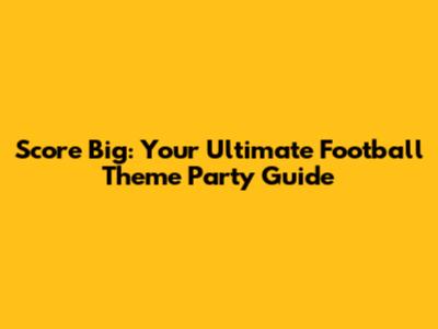 Score Big: Your Ultimate Football Theme Party Guide