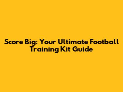 Score Big: Your Ultimate Football Training Kit Guide