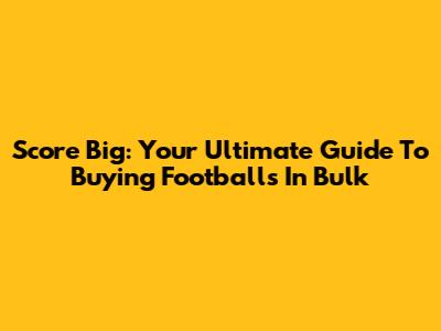 Score Big: Your Ultimate Guide To Buying Footballs In Bulk