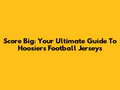 Score Big: Your Ultimate Guide To Hoosiers Football Jerseys