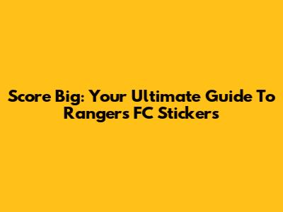 Score Big: Your Ultimate Guide To Rangers FC Stickers