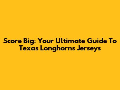 Score Big: Your Ultimate Guide To Texas Longhorns Jerseys
