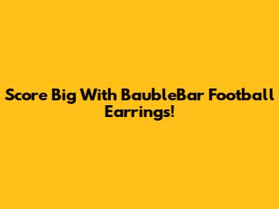 Score Big With BaubleBar Football Earrings!