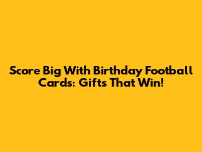 Score Big With Birthday Football Cards: Gifts That Win!