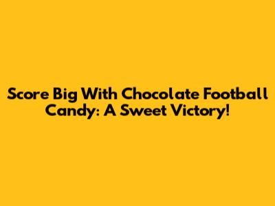 Score Big With Chocolate Football Candy: A Sweet Victory!