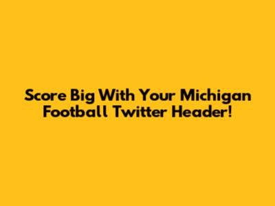 Score Big With Your Michigan Football Twitter Header!