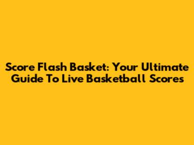 Score Flash Basket: Your Ultimate Guide To Live Basketball Scores