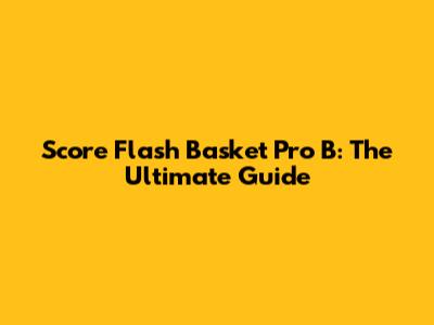Score Flash Basket Pro B: The Ultimate Guide