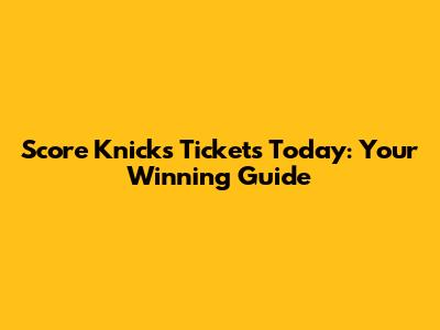Score Knicks Tickets Today: Your Winning Guide