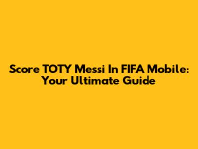 Score TOTY Messi In FIFA Mobile: Your Ultimate Guide