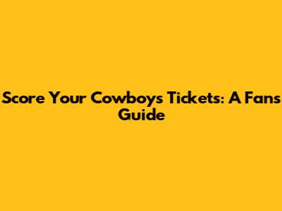 Score Your Cowboys Tickets: A Fan's Guide