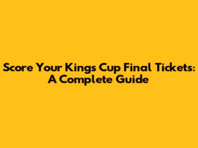 Score Your Kings Cup Final Tickets: A Complete Guide