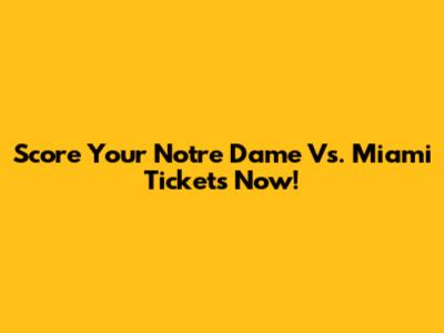 Score Your Notre Dame Vs. Miami Tickets Now!