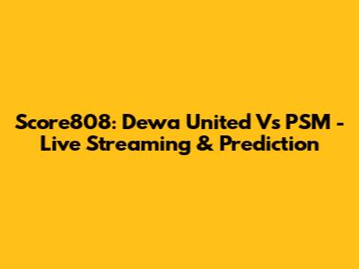 Score808: Dewa United Vs PSM - Live Streaming & Prediction