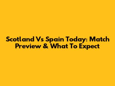 Scotland Vs Spain Today: Match Preview & What To Expect