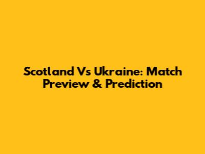 Scotland Vs Ukraine: Match Preview & Prediction