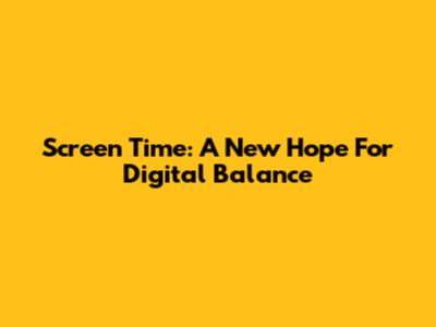 Screen Time: A New Hope For Digital Balance