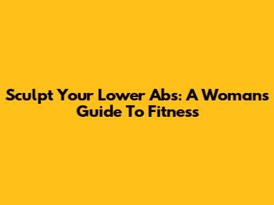 Sculpt Your Lower Abs: A Woman's Guide To Fitness