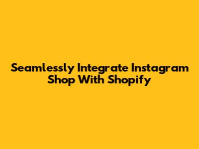 Seamlessly Integrate Instagram Shop With Shopify