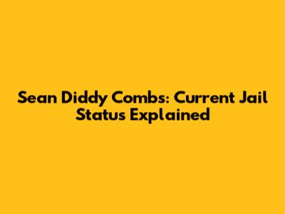 Sean 'Diddy' Combs: Current Jail Status Explained