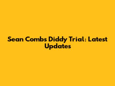 Sean Combs Diddy Trial: Latest Updates