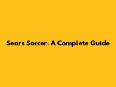 Sears Soccer: A Complete Guide