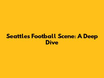 Seattle's Football Scene: A Deep Dive