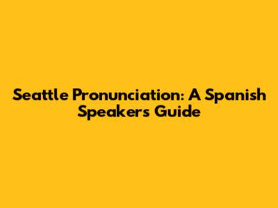 Seattle Pronunciation: A Spanish Speaker's Guide