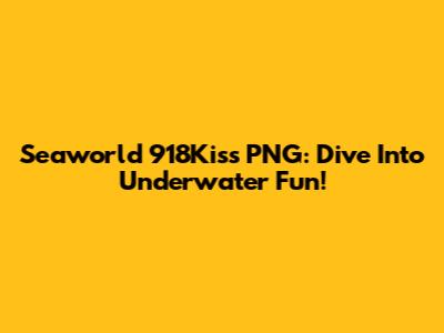 Seaworld 918Kiss PNG: Dive Into Underwater Fun!