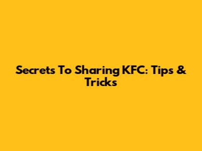 Secrets To Sharing KFC: Tips & Tricks