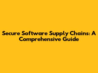 Secure Software Supply Chains: A Comprehensive Guide