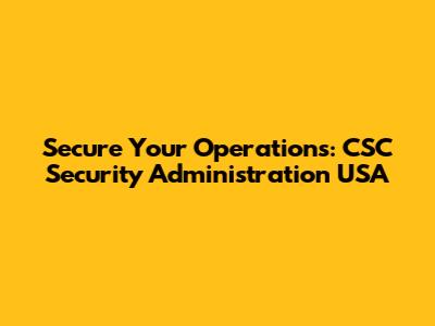 Secure Your Operations: CSC Security Administration USA