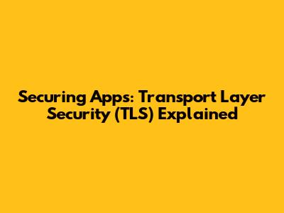 Securing Apps: Transport Layer Security (TLS) Explained