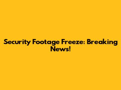 Security Footage Freeze: Breaking News!