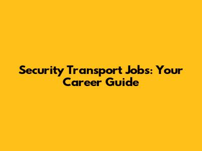 Security Transport Jobs: Your Career Guide