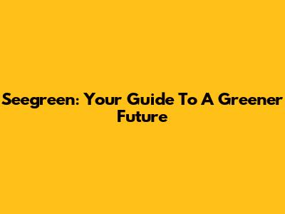 Seegreen: Your Guide To A Greener Future
