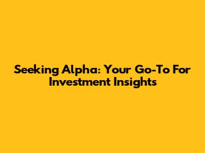 Seeking Alpha: Your Go-To For Investment Insights