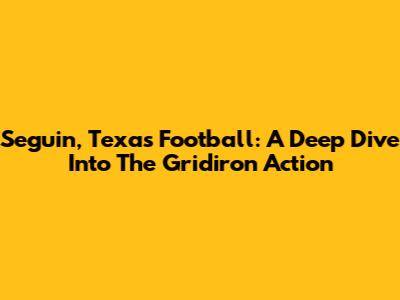 Seguin, Texas Football: A Deep Dive Into The Gridiron Action