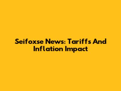 Seifoxse News: Tariffs And Inflation Impact