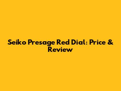 Seiko Presage Red Dial: Price & Review
