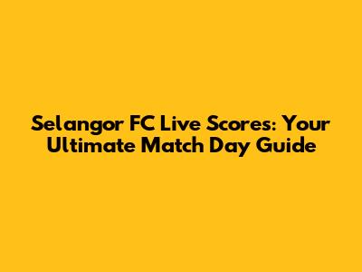 Selangor FC Live Scores: Your Ultimate Match Day Guide