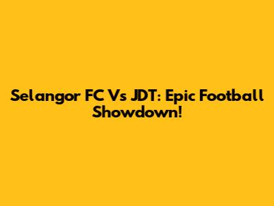 Selangor FC Vs JDT: Epic Football Showdown!