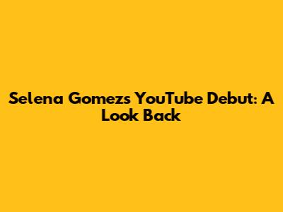 Selena Gomez's YouTube Debut: A Look Back