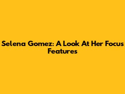 Selena Gomez: A Look At Her Focus Features