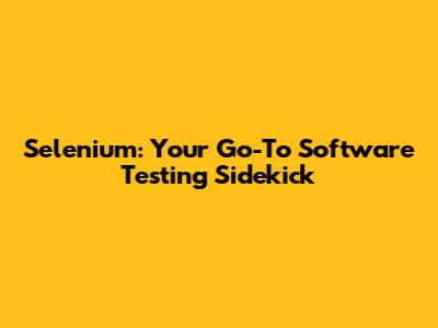 Selenium: Your Go-To Software Testing Sidekick
