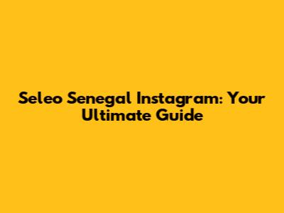Seleo Senegal Instagram: Your Ultimate Guide