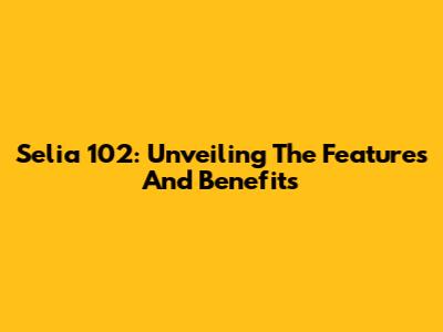 Selia 102: Unveiling The Features And Benefits
