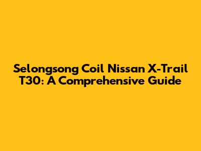 Selongsong Coil Nissan X-Trail T30: A Comprehensive Guide