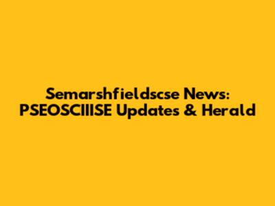 Semarshfieldscse News: PSEOSCIIISE Updates & Herald